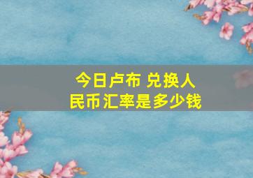 今日卢布 兑换人民币汇率是多少钱